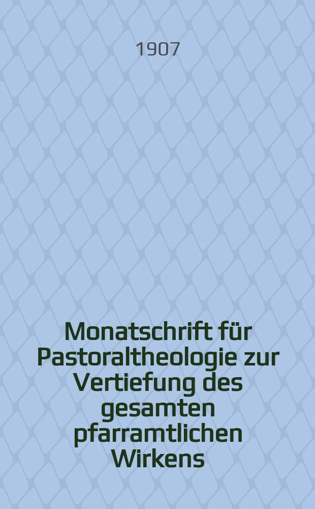Monatschrift für Pastoraltheologie zur Vertiefung des gesamten pfarramtlichen Wirkens : Neue Folge der Zeitschrift "Halte was du hast". N.F., Jg. 4 1907, H. 1