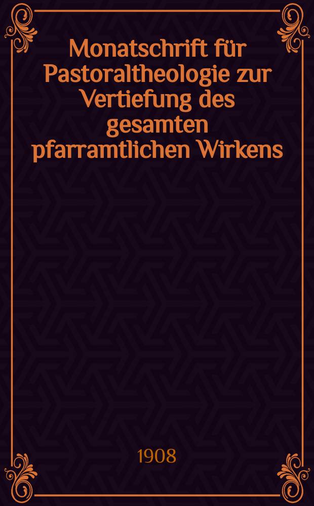 Monatschrift für Pastoraltheologie zur Vertiefung des gesamten pfarramtlichen Wirkens : Neue Folge der Zeitschrift "Halte was du hast". N.F., Jg. 4 1908, H. 4
