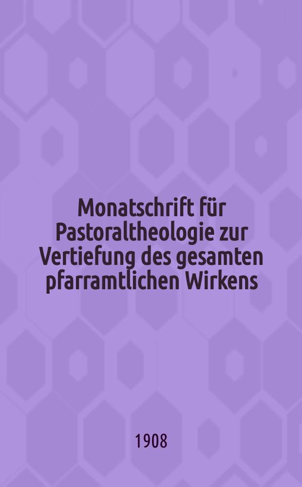 Monatschrift für Pastoraltheologie zur Vertiefung des gesamten pfarramtlichen Wirkens : Neue Folge der Zeitschrift "Halte was du hast". N.F., Jg. 4 1908, H. 5