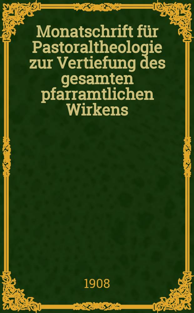 Monatschrift für Pastoraltheologie zur Vertiefung des gesamten pfarramtlichen Wirkens : Neue Folge der Zeitschrift "Halte was du hast". N.F., Jg. 4 1908, H. 6
