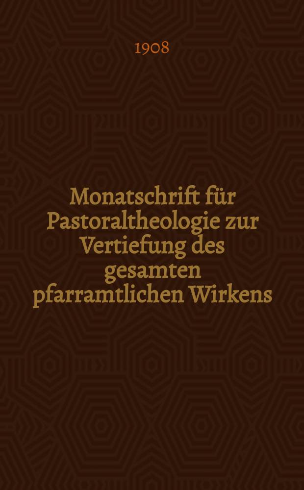 Monatschrift für Pastoraltheologie zur Vertiefung des gesamten pfarramtlichen Wirkens : Neue Folge der Zeitschrift "Halte was du hast". N.F., Jg. 4 1908, H. 9