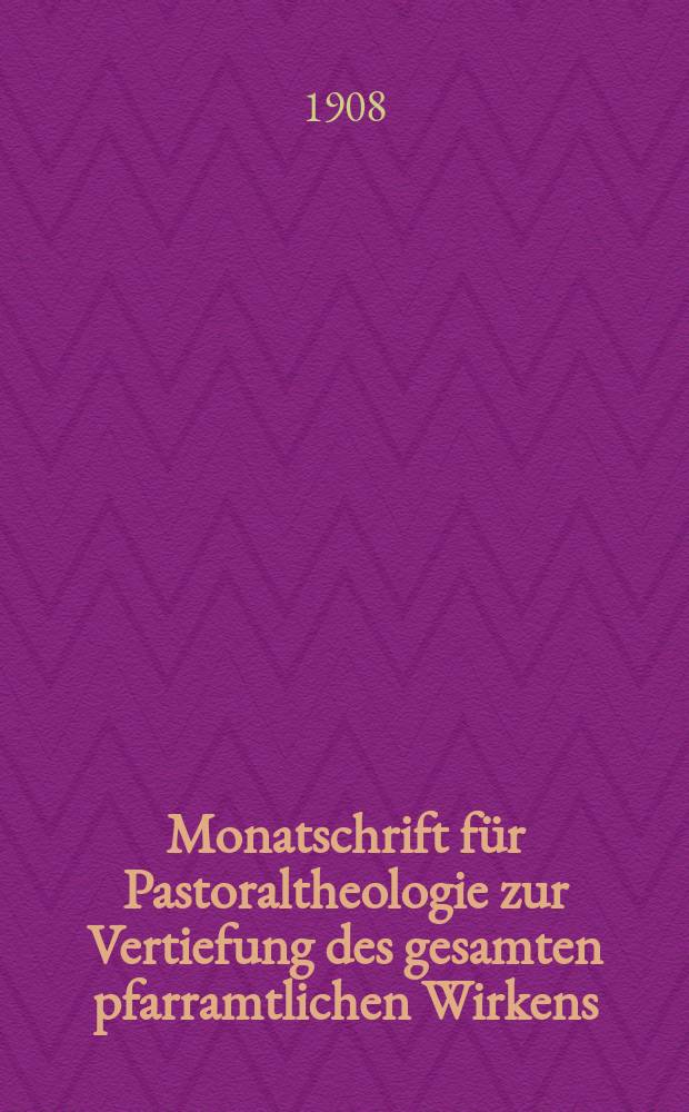 Monatschrift für Pastoraltheologie zur Vertiefung des gesamten pfarramtlichen Wirkens : Neue Folge der Zeitschrift "Halte was du hast". N.F., Jg. 5 1908, H. 2