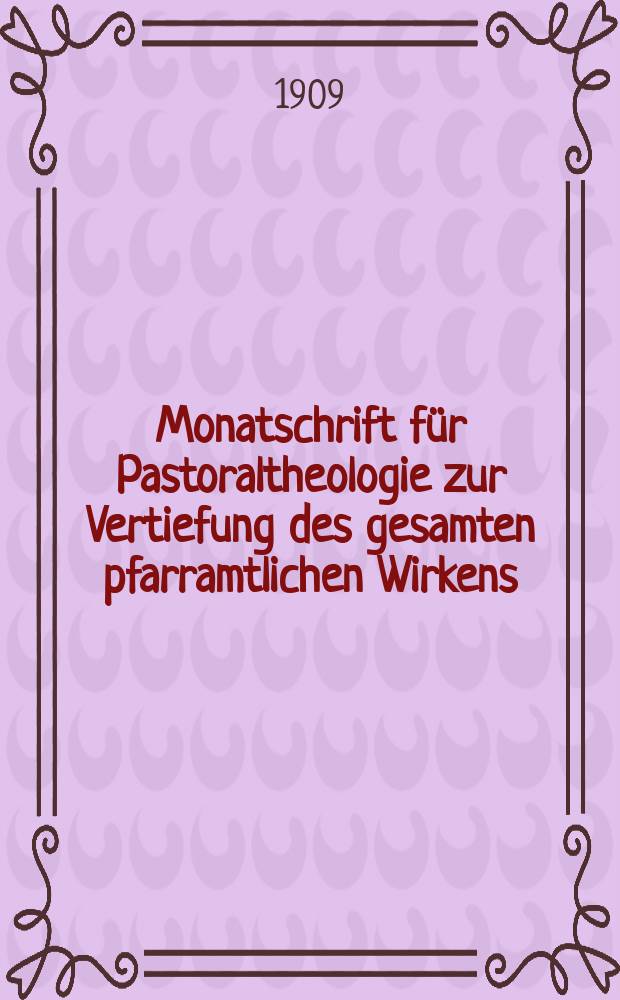 Monatschrift für Pastoraltheologie zur Vertiefung des gesamten pfarramtlichen Wirkens : Neue Folge der Zeitschrift "Halte was du hast". N.F., Jg. 5 1909, H. 10