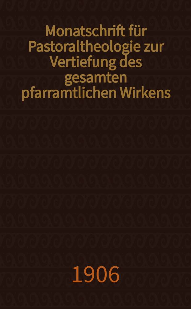 Monatschrift für Pastoraltheologie zur Vertiefung des gesamten pfarramtlichen Wirkens : Neue Folge der Zeitschrift "Halte was du hast". N.F., Jg. 2 1906, H. 10/11
