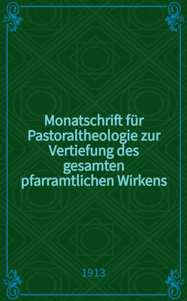 Monatschrift für Pastoraltheologie zur Vertiefung des gesamten pfarramtlichen Wirkens : Neue Folge der Zeitschrift "Halte was du hast". N.F., Jg. 9 1912/1913, H. [3]