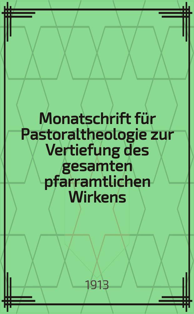 Monatschrift für Pastoraltheologie zur Vertiefung des gesamten pfarramtlichen Wirkens : Neue Folge der Zeitschrift "Halte was du hast". N.F., Jg. 9 1912/1913, H. [5]