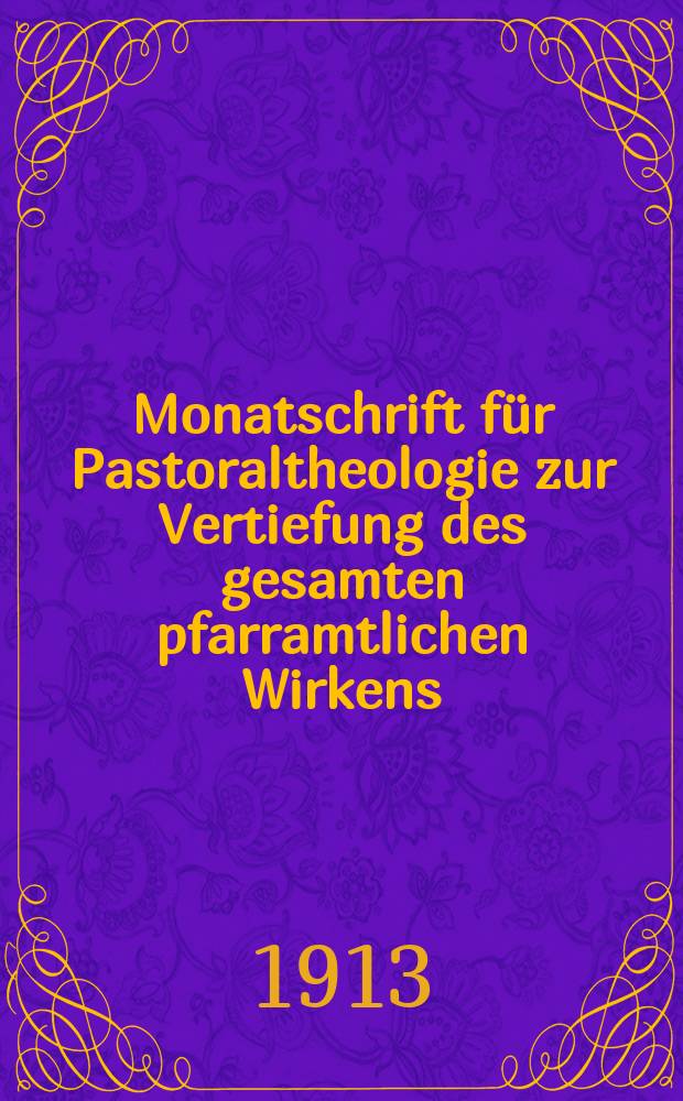 Monatschrift für Pastoraltheologie zur Vertiefung des gesamten pfarramtlichen Wirkens : Neue Folge der Zeitschrift "Halte was du hast". N.F., Jg. 9 1912/1913, H. [6]
