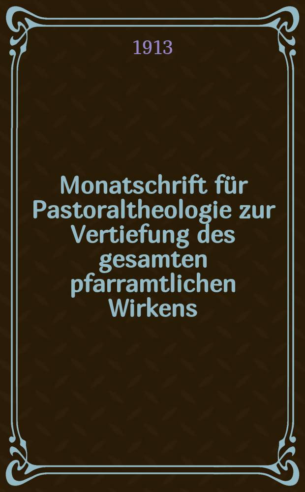 Monatschrift für Pastoraltheologie zur Vertiefung des gesamten pfarramtlichen Wirkens : Neue Folge der Zeitschrift "Halte was du hast". N.F., Jg. 9 1912/1913, H. [8]