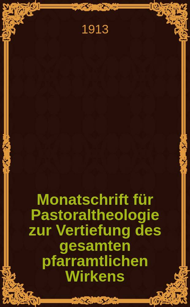 Monatschrift für Pastoraltheologie zur Vertiefung des gesamten pfarramtlichen Wirkens : Neue Folge der Zeitschrift "Halte was du hast". N.F., Jg. 9 1912/1913, H. [12]