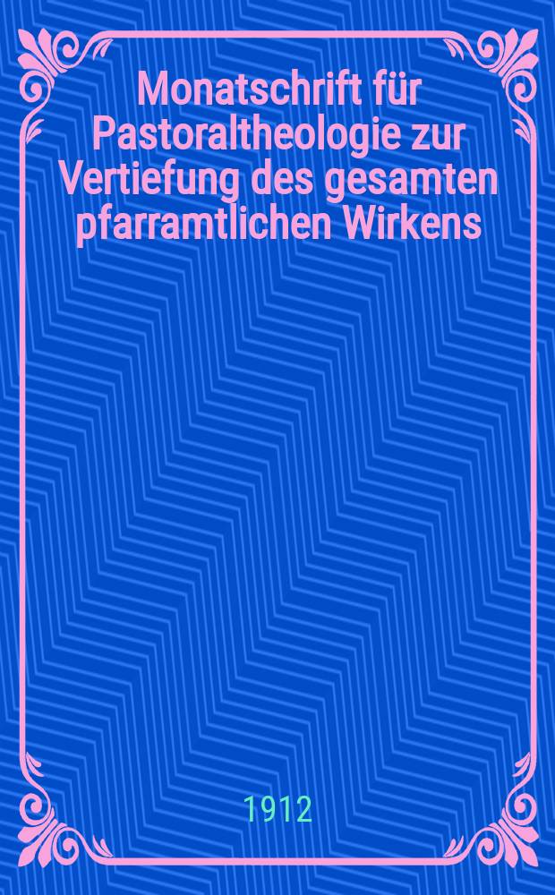 Monatschrift für Pastoraltheologie zur Vertiefung des gesamten pfarramtlichen Wirkens : Neue Folge der Zeitschrift "Halte was du hast". N.F., Jg. 8 1911/1912, H. [5]