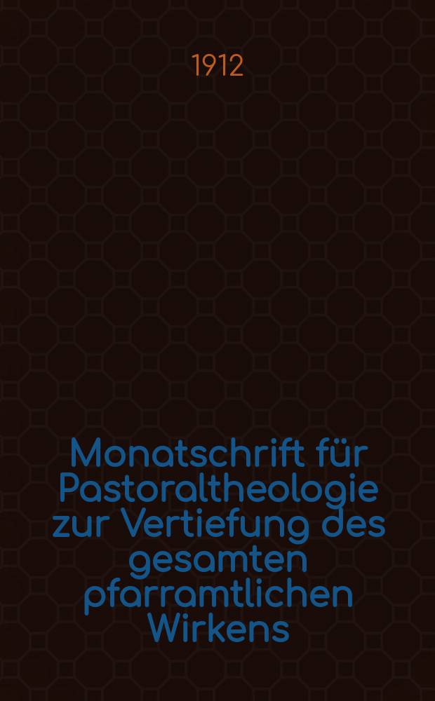 Monatschrift für Pastoraltheologie zur Vertiefung des gesamten pfarramtlichen Wirkens : Neue Folge der Zeitschrift "Halte was du hast". N.F., Jg. 8 1911/1912, H. [6]