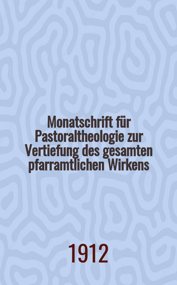 Monatschrift für Pastoraltheologie zur Vertiefung des gesamten pfarramtlichen Wirkens : Neue Folge der Zeitschrift "Halte was du hast". N.F., Jg. 8 1911/1912, H. [7]