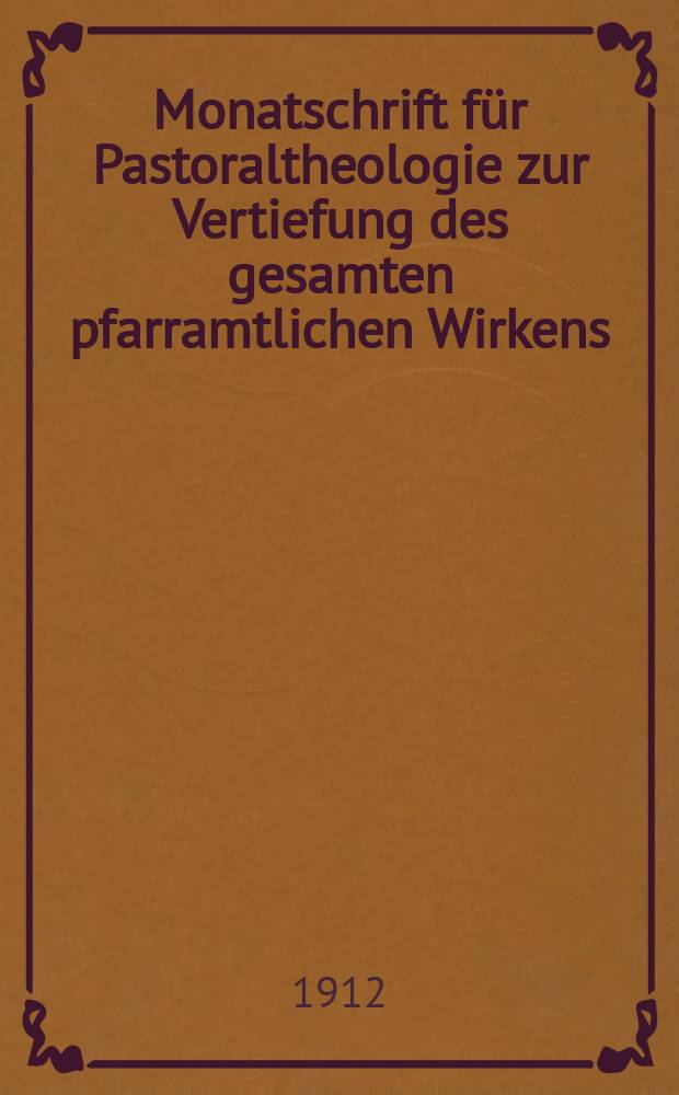 Monatschrift für Pastoraltheologie zur Vertiefung des gesamten pfarramtlichen Wirkens : Neue Folge der Zeitschrift "Halte was du hast". N.F., Jg. 8 1911/1912, H. [8]