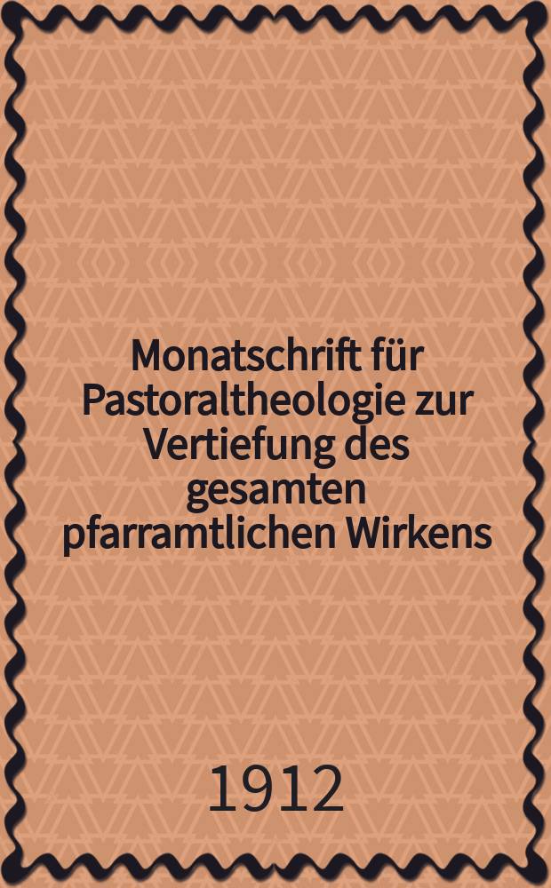 Monatschrift für Pastoraltheologie zur Vertiefung des gesamten pfarramtlichen Wirkens : Neue Folge der Zeitschrift "Halte was du hast". N.F., Jg. 8 1911/1912, H. [9]
