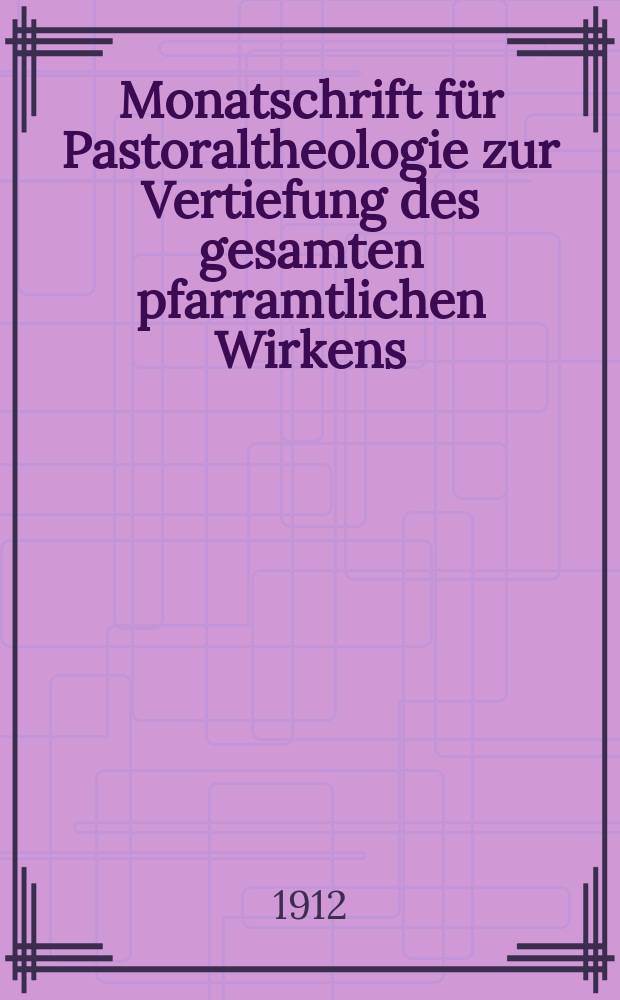 Monatschrift für Pastoraltheologie zur Vertiefung des gesamten pfarramtlichen Wirkens : Neue Folge der Zeitschrift "Halte was du hast". N.F., Jg. 8 1911/1912, H. [12]