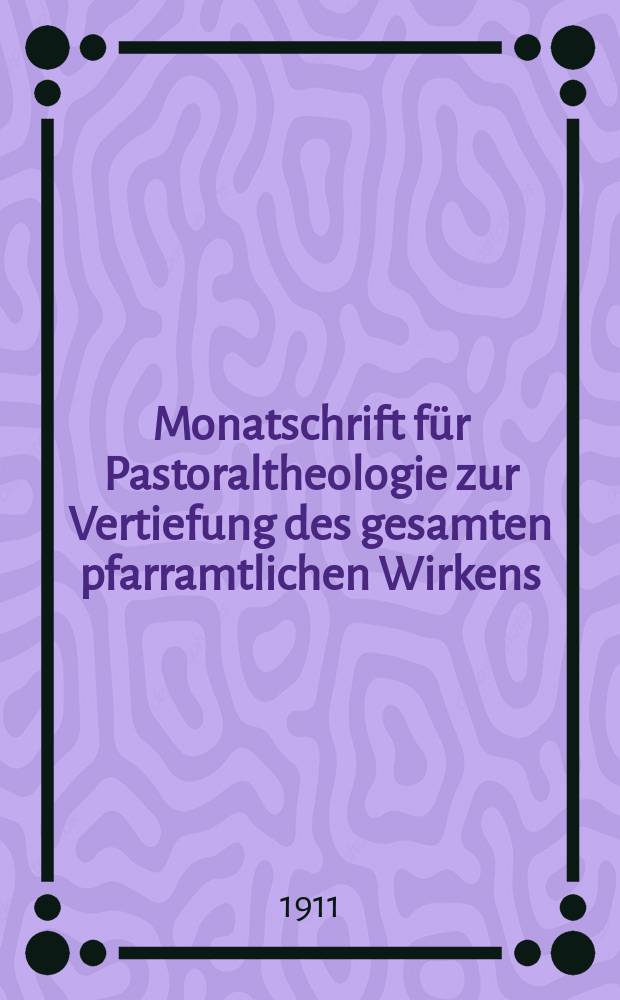 Monatschrift für Pastoraltheologie zur Vertiefung des gesamten pfarramtlichen Wirkens : Neue Folge der Zeitschrift "Halte was du hast". N.F., Jg. 7 1910/1911, H. [1]