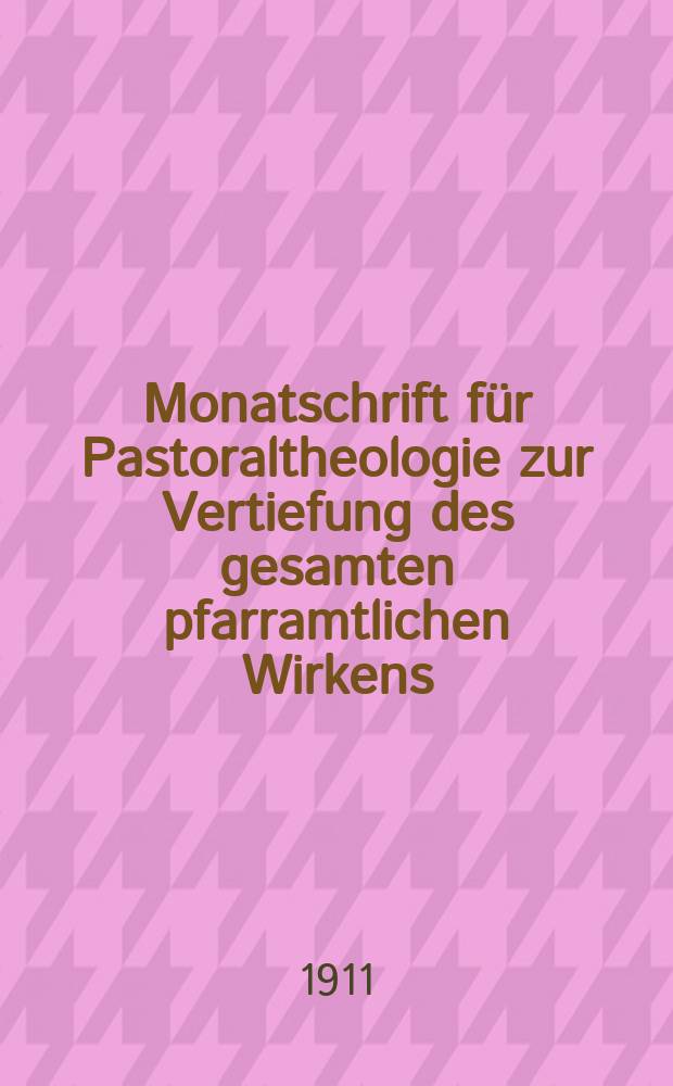Monatschrift für Pastoraltheologie zur Vertiefung des gesamten pfarramtlichen Wirkens : Neue Folge der Zeitschrift "Halte was du hast". N.F., Jg. 7 1910/1911, H. [7]