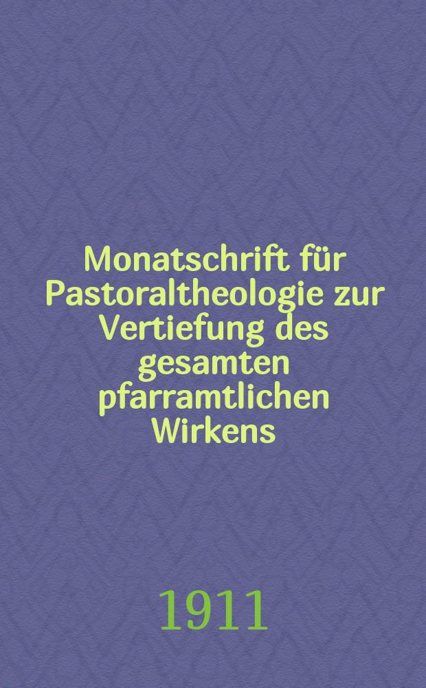Monatschrift für Pastoraltheologie zur Vertiefung des gesamten pfarramtlichen Wirkens : Neue Folge der Zeitschrift "Halte was du hast". N.F., Jg. 7 1910/1911, H. [8]