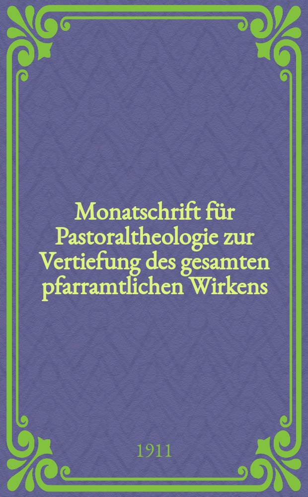 Monatschrift für Pastoraltheologie zur Vertiefung des gesamten pfarramtlichen Wirkens : Neue Folge der Zeitschrift "Halte was du hast". N.F., Jg. 7 1910/1911, H. [10]