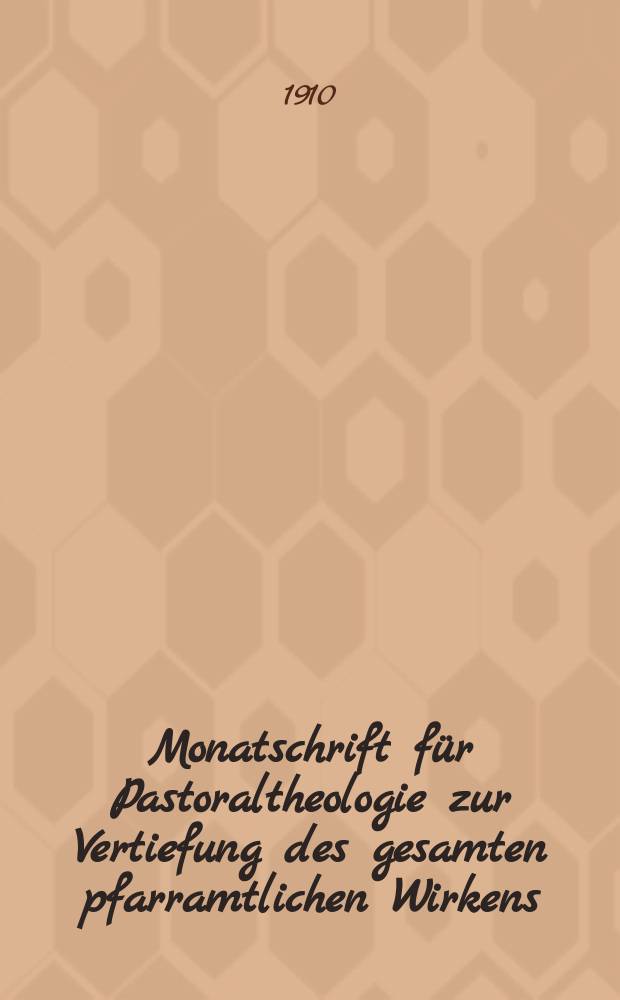 Monatschrift für Pastoraltheologie zur Vertiefung des gesamten pfarramtlichen Wirkens : Neue Folge der Zeitschrift "Halte was du hast". N.F., Jg. 6 1909/1910, H. [1]