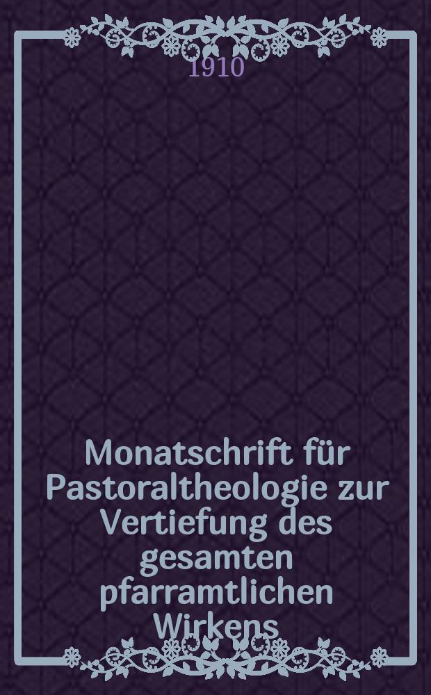 Monatschrift für Pastoraltheologie zur Vertiefung des gesamten pfarramtlichen Wirkens : Neue Folge der Zeitschrift "Halte was du hast". N.F., Jg. 6 1909/1910, H. [5]