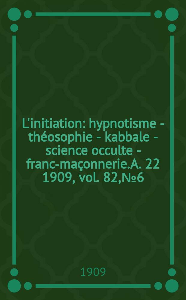 L'initiation : hypnotisme - théosophie - kabbale - science occulte - franc-maçonnerie. A. 22 1909, vol. 82, № 6