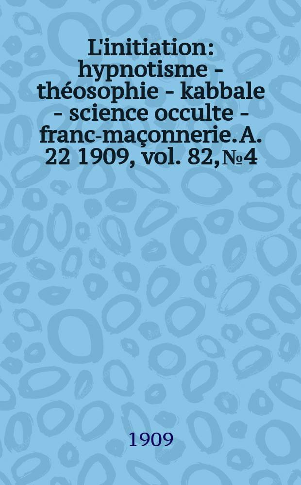 L'initiation : hypnotisme - théosophie - kabbale - science occulte - franc-maçonnerie. A. 22 1909, vol. 82, № 4