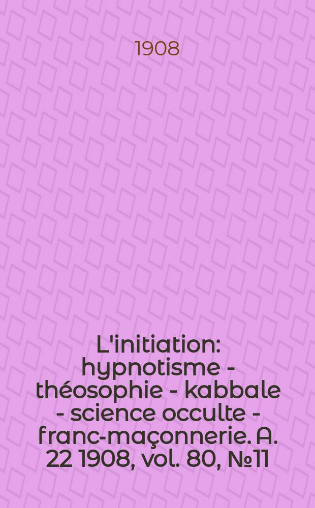 L'initiation : hypnotisme - théosophie - kabbale - science occulte - franc-maçonnerie. A. 22 1908, vol. 80, № 11