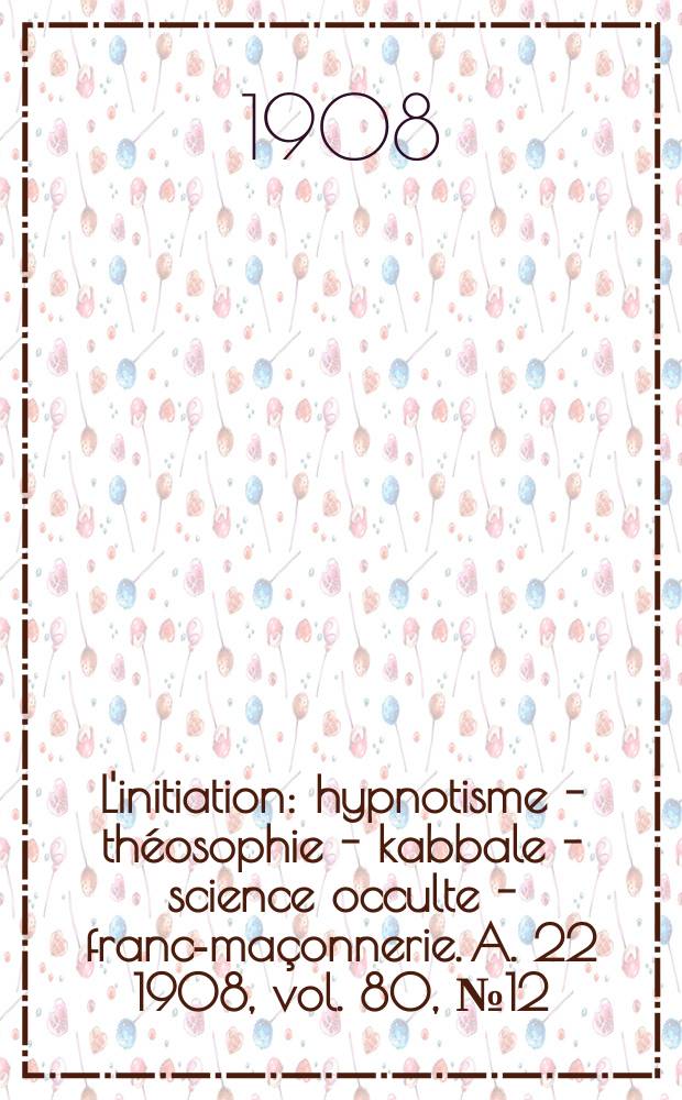 L'initiation : hypnotisme - théosophie - kabbale - science occulte - franc-maçonnerie. A. 22 1908, vol. 80, № 12