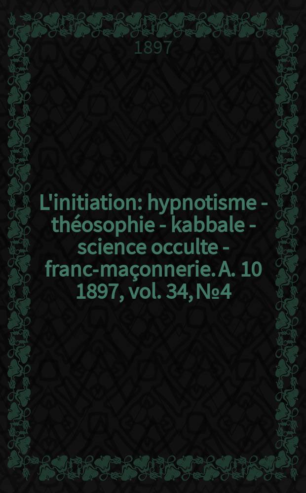 L'initiation : hypnotisme - théosophie - kabbale - science occulte - franc-maçonnerie. A. 10 1897, vol. 34, № 4