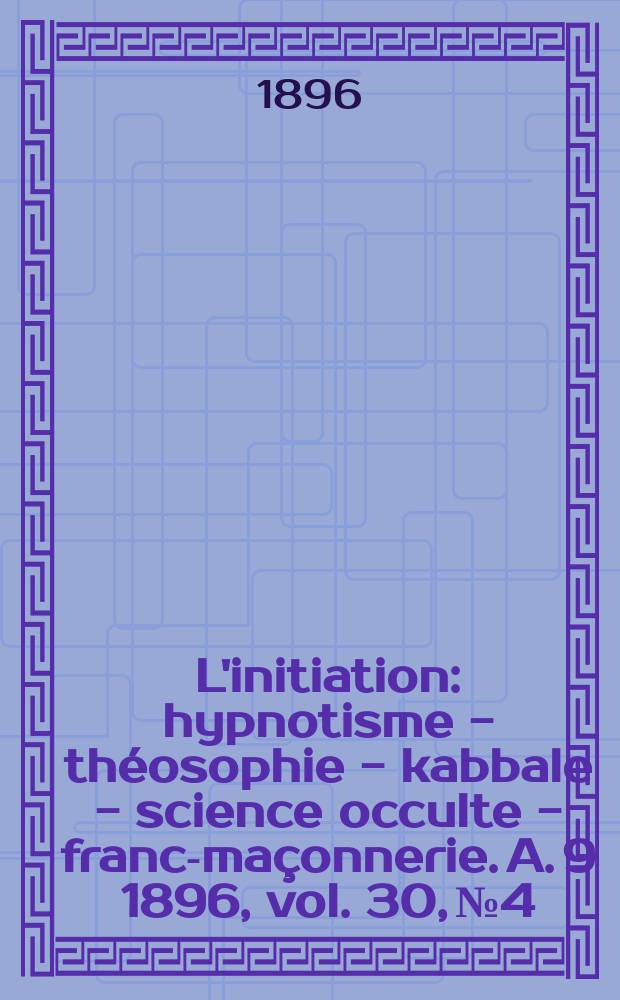 L'initiation : hypnotisme - théosophie - kabbale - science occulte - franc-maçonnerie. A. 9 1896, vol. 30, № 4