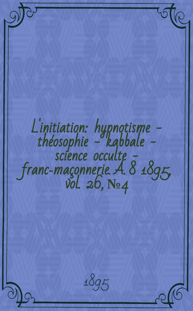 L'initiation : hypnotisme - théosophie - kabbale - science occulte - franc-maçonnerie. A. 8 1895, vol. 26, № 4