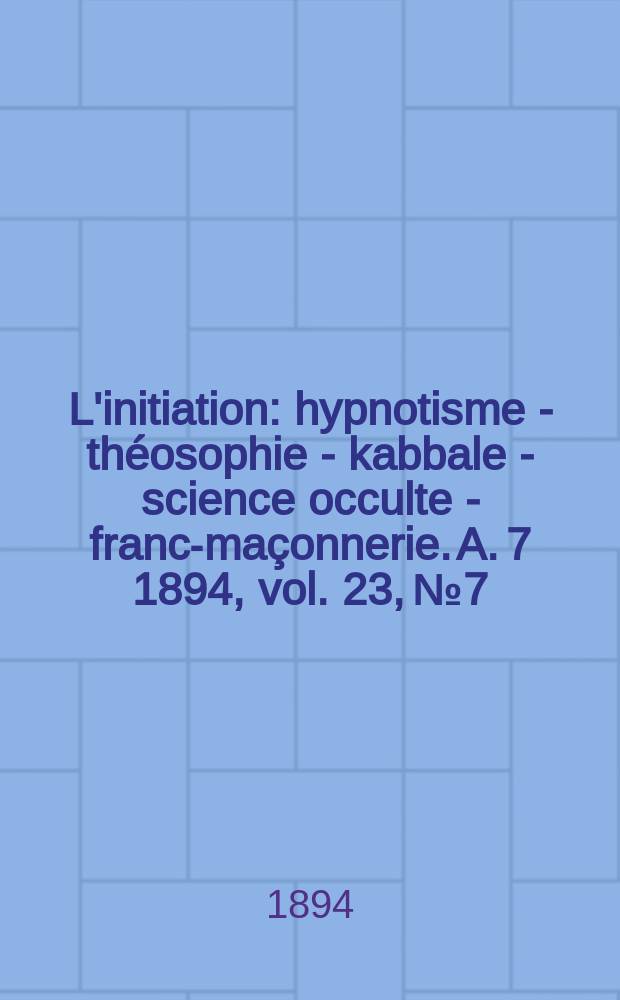 L'initiation : hypnotisme - théosophie - kabbale - science occulte - franc-maçonnerie. A. 7 1894, vol. 23, № 7