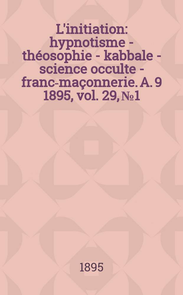 L'initiation : hypnotisme - théosophie - kabbale - science occulte - franc-maçonnerie. A. 9 1895, vol. 29, № 1