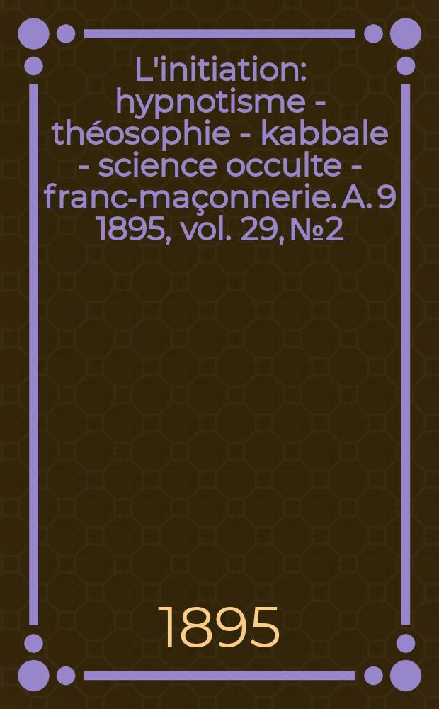 L'initiation : hypnotisme - théosophie - kabbale - science occulte - franc-maçonnerie. A. 9 1895, vol. 29, № 2