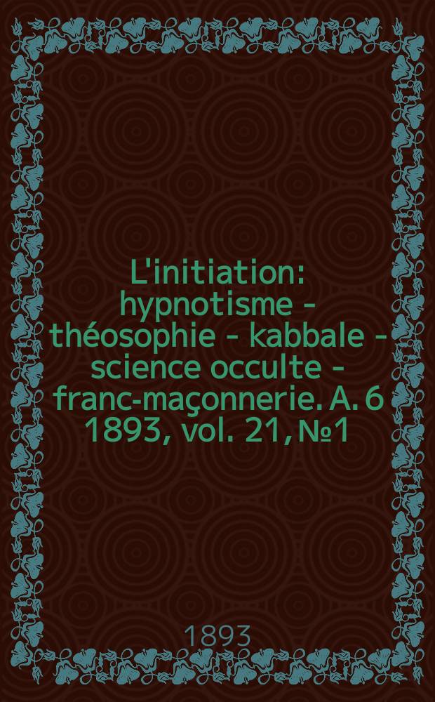 L'initiation : hypnotisme - théosophie - kabbale - science occulte - franc-maçonnerie. A. 6 1893, vol. 21, № 1