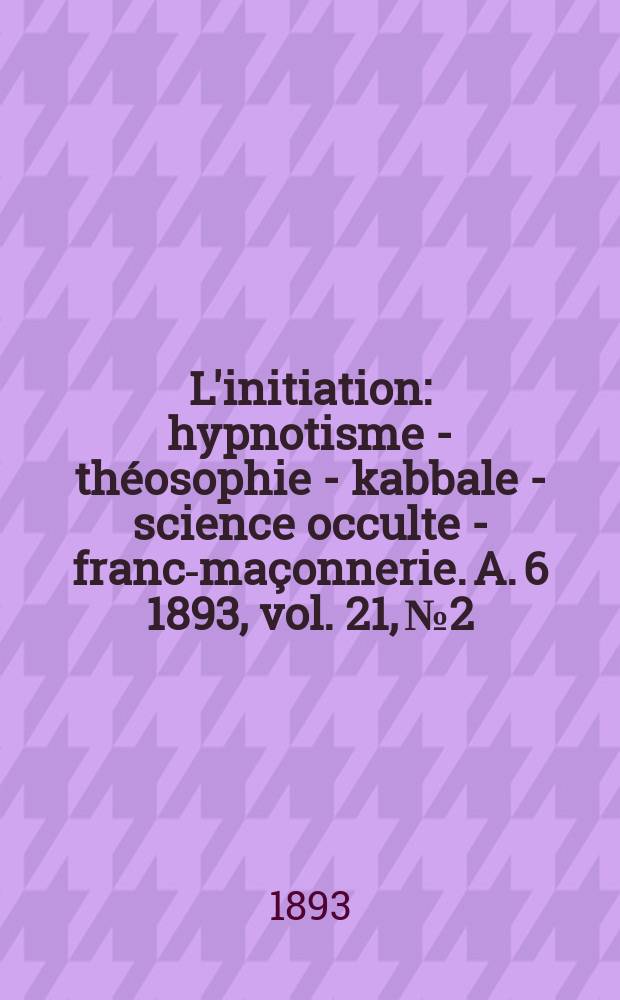L'initiation : hypnotisme - théosophie - kabbale - science occulte - franc-maçonnerie. A. 6 1893, vol. 21, № 2