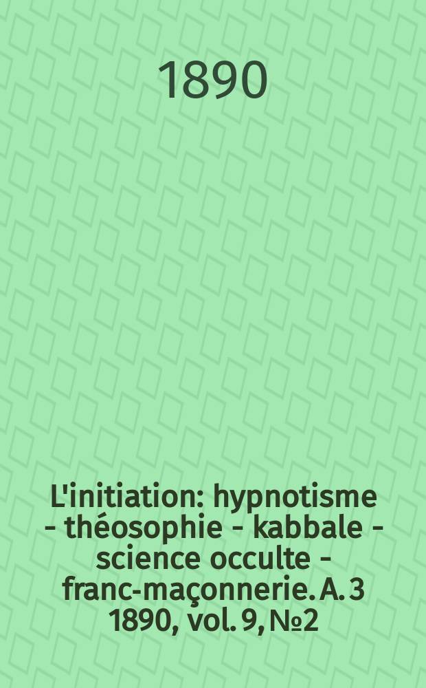 L'initiation : hypnotisme - théosophie - kabbale - science occulte - franc-maçonnerie. A. 3 1890, vol. 9, № 2
