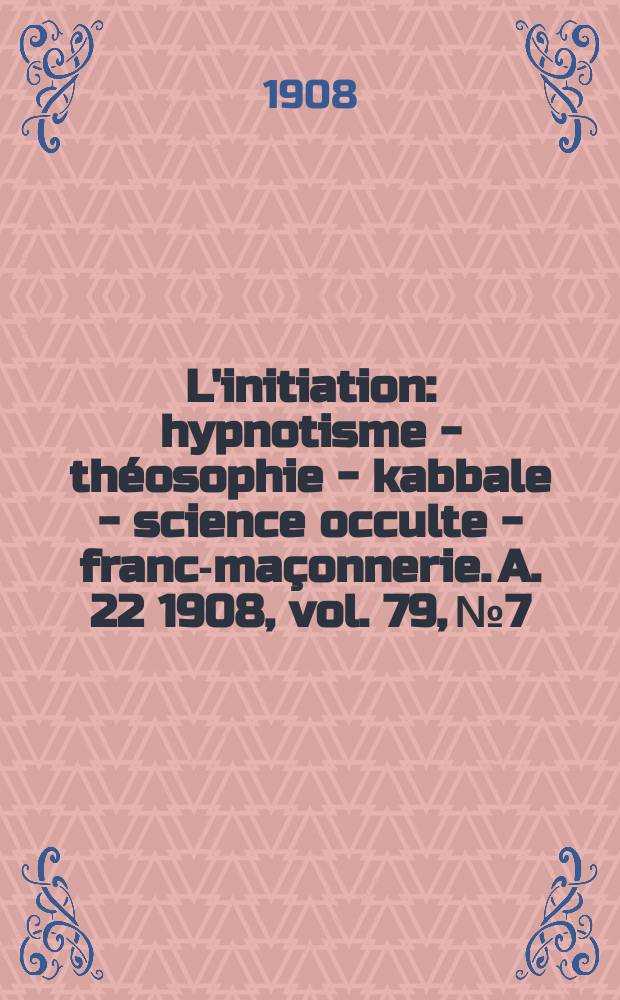 L'initiation : hypnotisme - théosophie - kabbale - science occulte - franc-maçonnerie. A. 22 1908, vol. 79, № 7