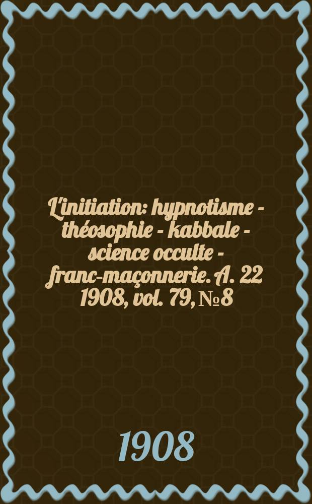 L'initiation : hypnotisme - théosophie - kabbale - science occulte - franc-maçonnerie. A. 22 1908, vol. 79, № 8