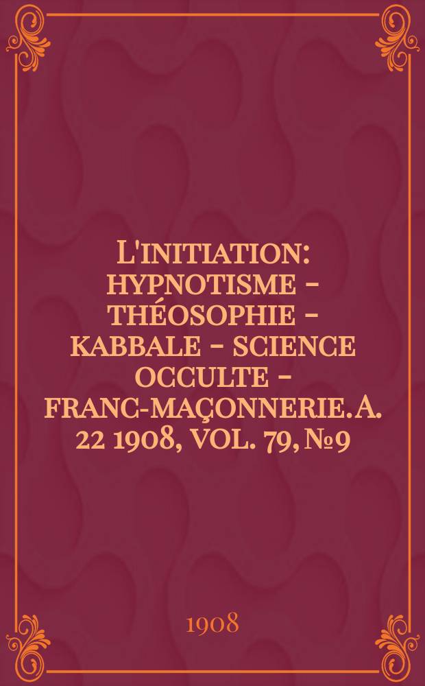 L'initiation : hypnotisme - théosophie - kabbale - science occulte - franc-maçonnerie. A. 22 1908, vol. 79, № 9