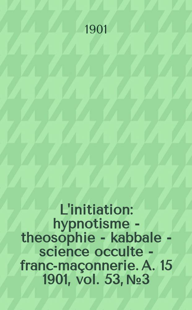 L'initiation : hypnotisme - théosophie - kabbale - science occulte - franc-maçonnerie. A. 15 1901, vol. 53, № 3