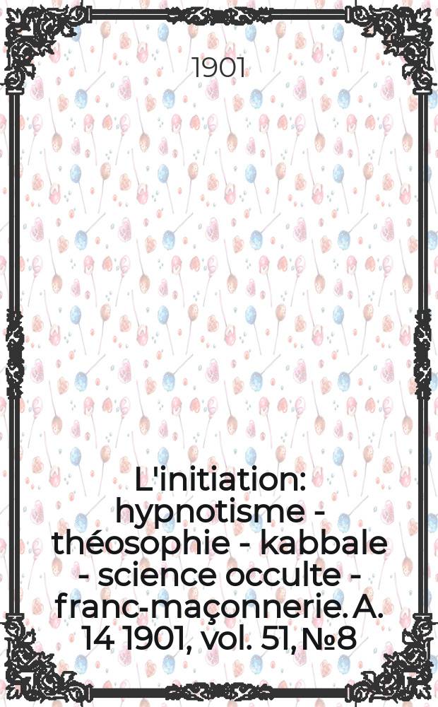 L'initiation : hypnotisme - théosophie - kabbale - science occulte - franc-maçonnerie. A. 14 1901, vol. 51, № 8
