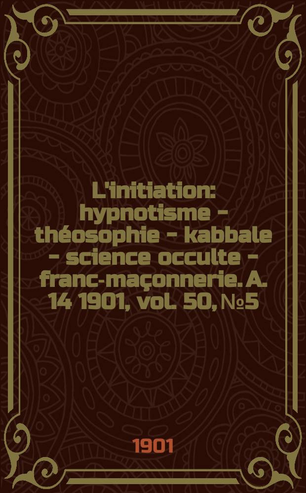 L'initiation : hypnotisme - théosophie - kabbale - science occulte - franc-maçonnerie. A. 14 1901, vol. 50, № 5