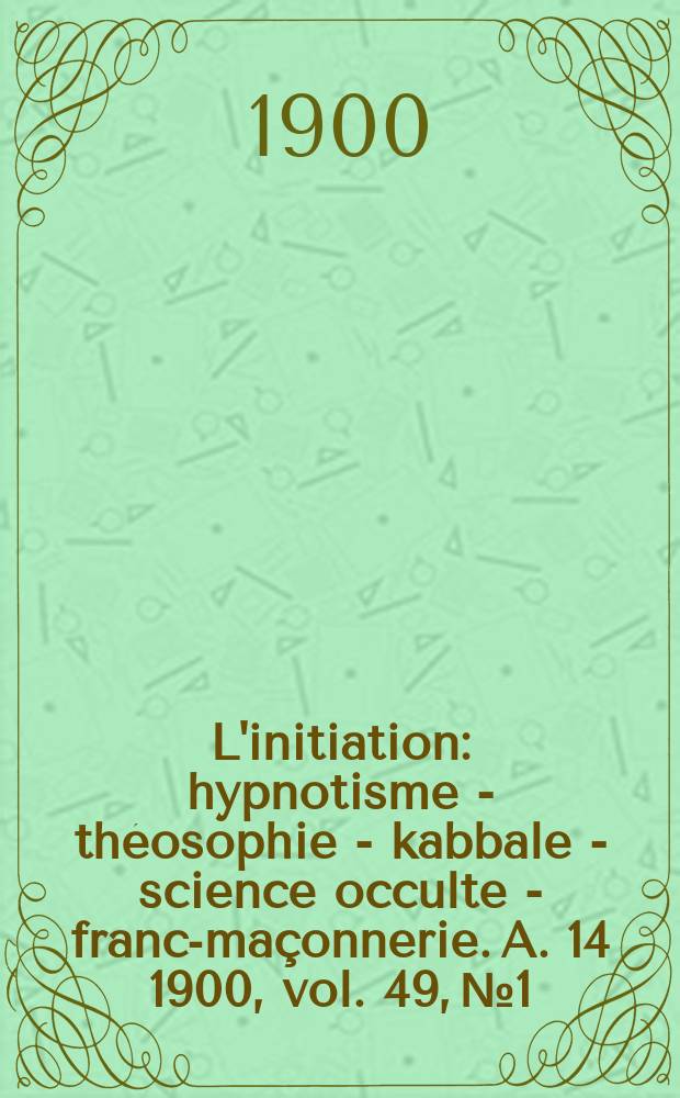 L'initiation : hypnotisme - théosophie - kabbale - science occulte - franc-maçonnerie. A. 14 1900, vol. 49, № 1