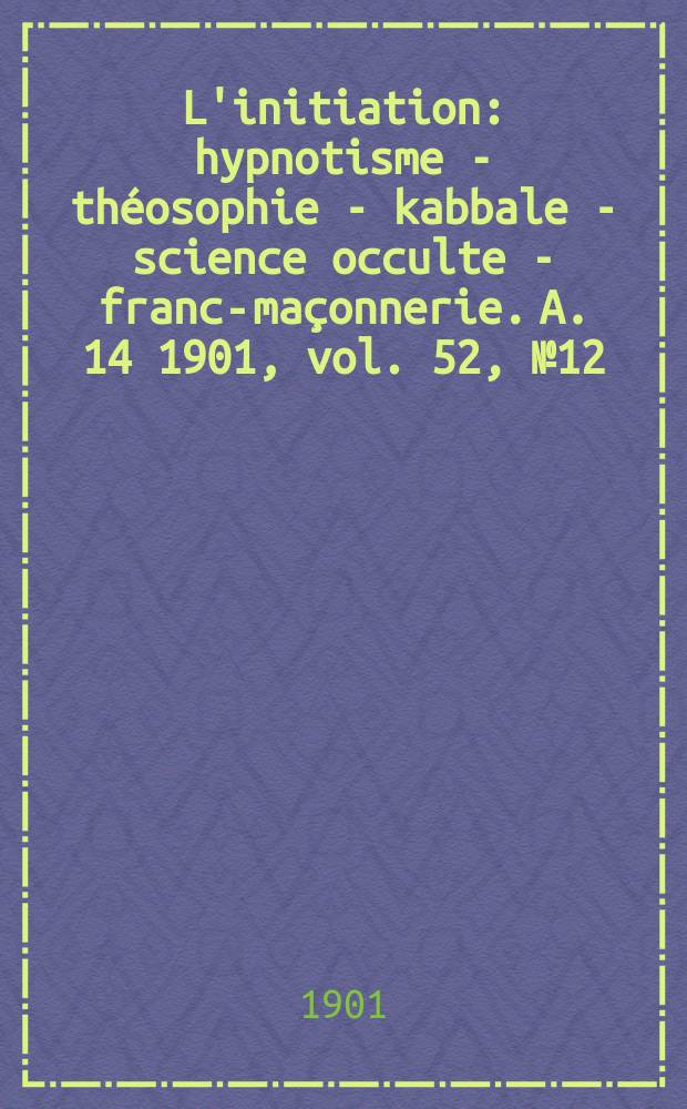 L'initiation : hypnotisme - théosophie - kabbale - science occulte - franc-maçonnerie. A. 14 1901, vol. 52, № 12