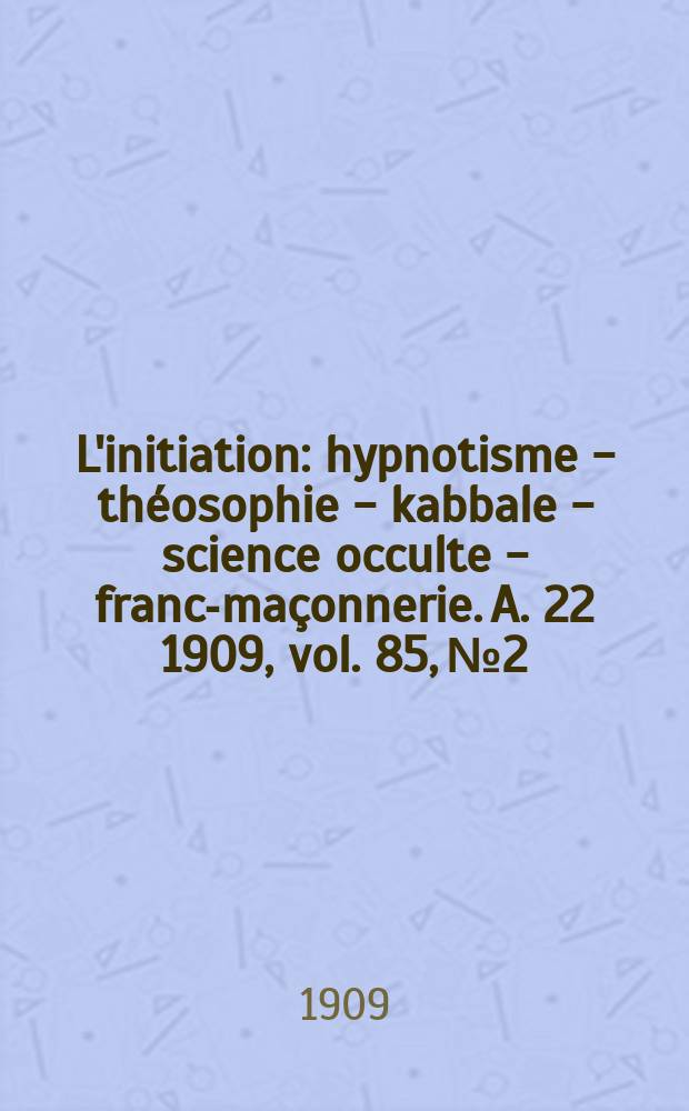 L'initiation : hypnotisme - théosophie - kabbale - science occulte - franc-maçonnerie. A. 22 1909, vol. 85, № 2
