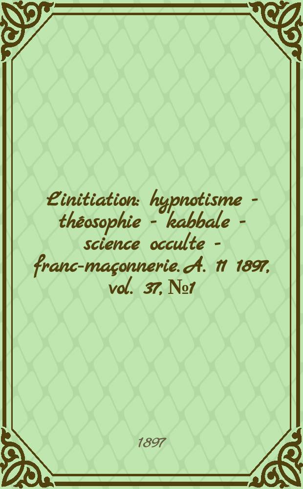 L'initiation : hypnotisme - théosophie - kabbale - science occulte - franc-maçonnerie. A. 11 1897, vol. 37, № 1