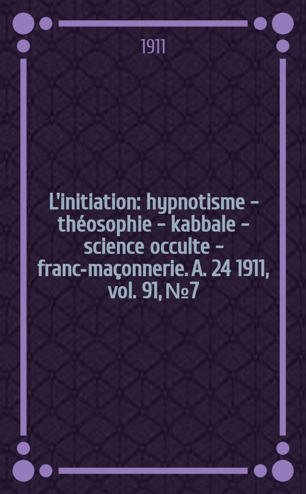 L'initiation : hypnotisme - théosophie - kabbale - science occulte - franc-maçonnerie. A. 24 1911, vol. 91, № 7