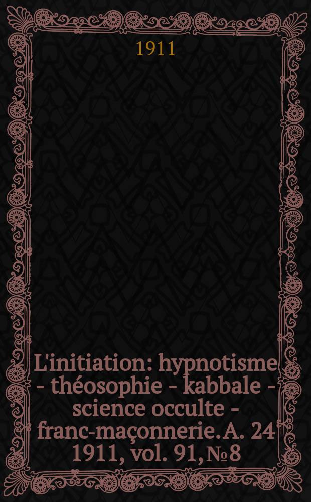 L'initiation : hypnotisme - théosophie - kabbale - science occulte - franc-maçonnerie. A. 24 1911, vol. 91, № 8